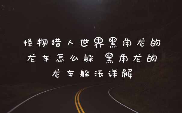 怪物猎人世界黑角龙的龙车怎么躲 黑角龙的龙车躲法详解
