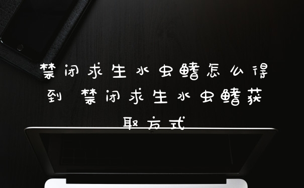 禁闭求生水虫鳍怎么得到 禁闭求生水虫鳍获取方式