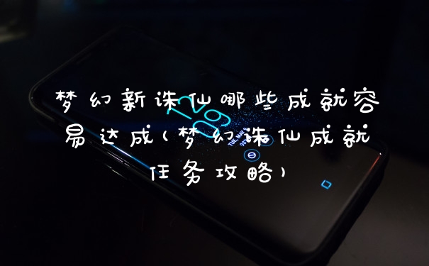 梦幻新诛仙哪些成就容易达成(梦幻诛仙成就任务攻略)