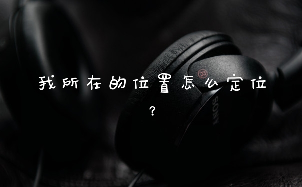 我所在的位置怎么定位？