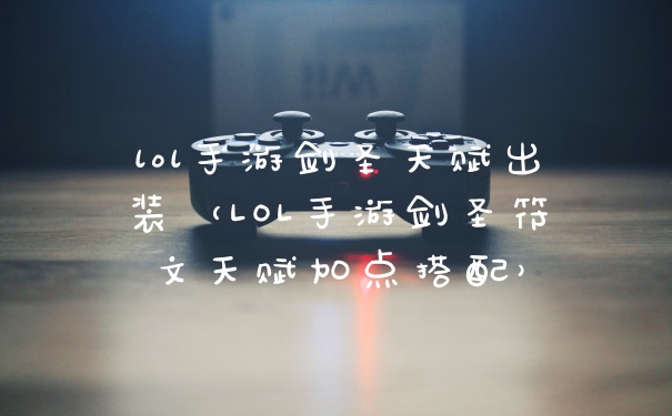 lol手游剑圣天赋出装（LOL手游剑圣符文天赋加点搭配）