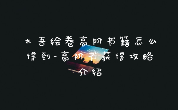 太吾绘卷高阶书籍怎么得到-高阶书获得攻略介绍