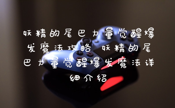 妖精的尾巴力量觉醒爆发魔法攻略 妖精的尾巴力量觉醒爆发魔法详细介绍