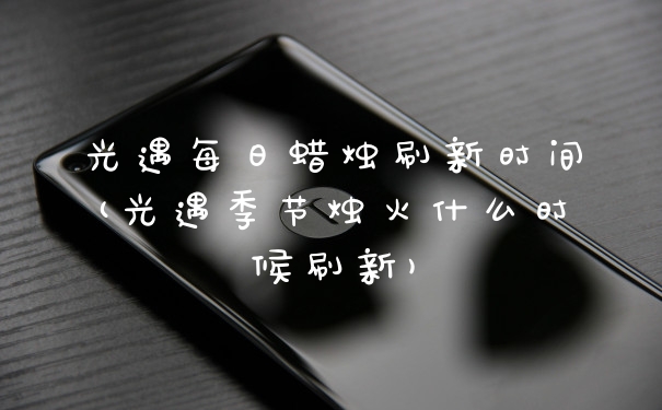 光遇每日蜡烛刷新时间(光遇季节烛火什么时候刷新)