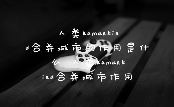 人类humankind合并城市的作用是什么 人类humankind合并城市作用
