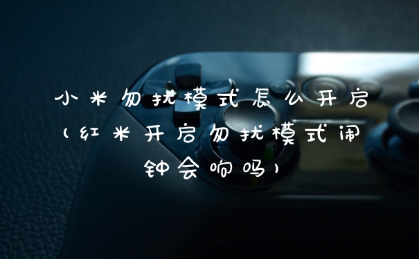 小米勿扰模式怎么开启(红米开启勿扰模式闹钟会响吗)