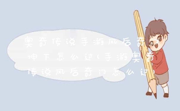 奥奇传说手游风后奇门坤下怎么过(手游奥奇传说风后奇门怎么过)