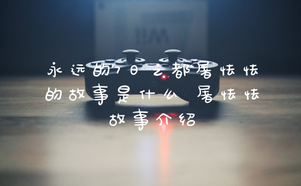 永远的7日之都屠怯怯的故事是什么 屠怯怯故事介绍