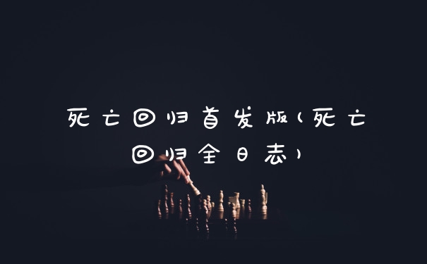死亡回归首发版(死亡回归全日志)
