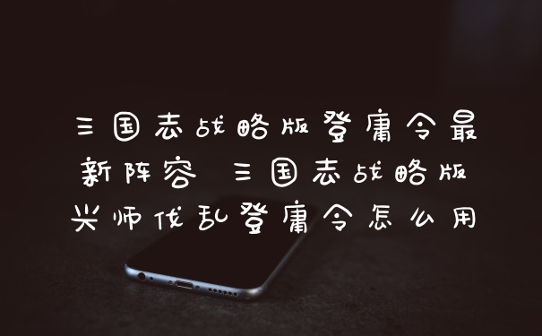三国志战略版登庸令最新阵容 三国志战略版兴师伐乱登庸令怎么用