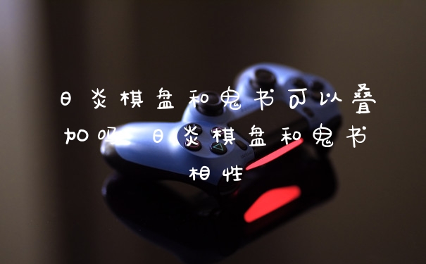 日炎棋盘和鬼书可以叠加吗 日炎棋盘和鬼书相性