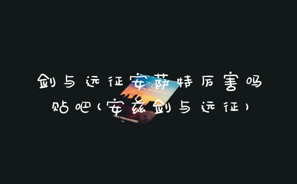 剑与远征安萨特厉害吗贴吧(安兹剑与远征)