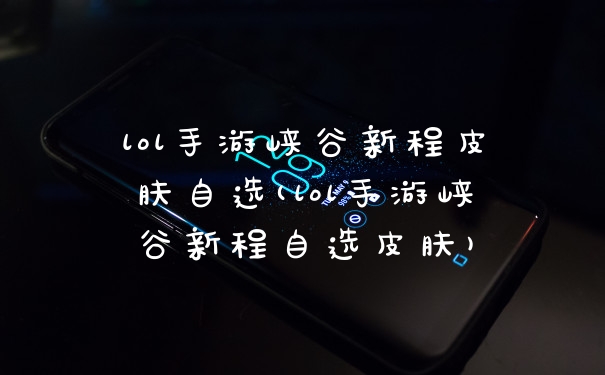 lol手游峡谷新程皮肤自选(lol手游峡谷新程自选皮肤)