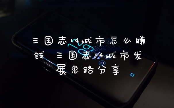 三国志14城市怎么赚钱 三国志14城市发展思路分享