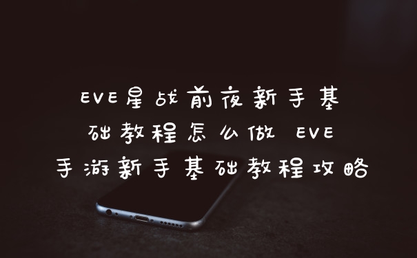 EVE星战前夜新手基础教程怎么做 EVE手游新手基础教程攻略