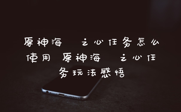 原神海祇之心任务怎么使用 原神海祇之心任务玩法感悟