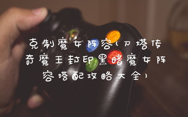克制魔女阵容(刀塔传奇魔王封印黑暗魔女阵容搭配攻略大全)