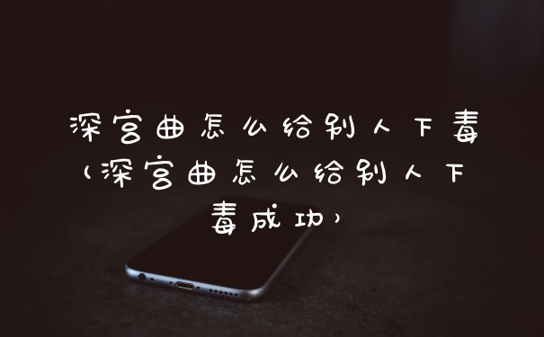 深宫曲怎么给别人下毒(深宫曲怎么给别人下毒成功）