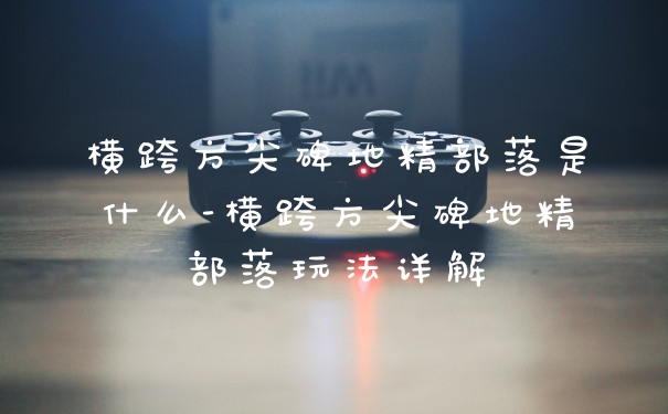 横跨方尖碑地精部落是什么-横跨方尖碑地精部落玩法详解