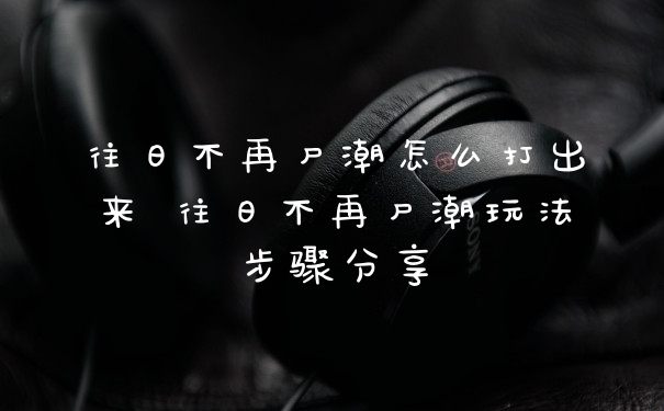 往日不再尸潮怎么打出来 往日不再尸潮玩法步骤分享
