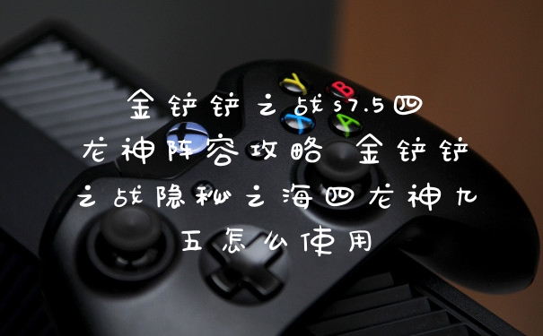 金铲铲之战s7.5四龙神阵容攻略 金铲铲之战隐秘之海四龙神九五怎么使用