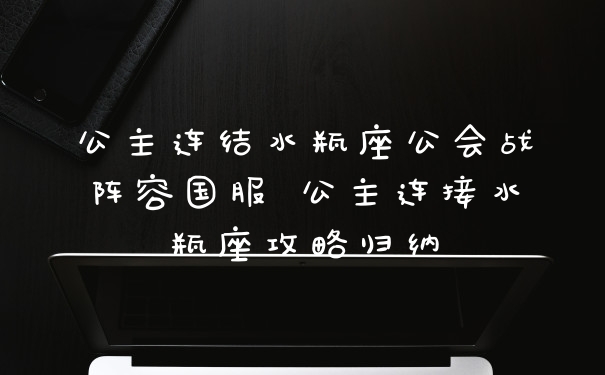 公主连结水瓶座公会战阵容国服 公主连接水瓶座攻略归纳