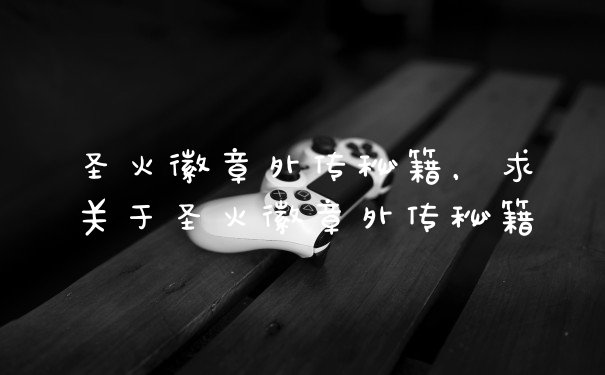 圣火徽章外传秘籍，求关于圣火徽章外传秘籍