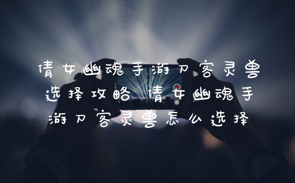 倩女幽魂手游刀客灵兽选择攻略 倩女幽魂手游刀客灵兽怎么选择