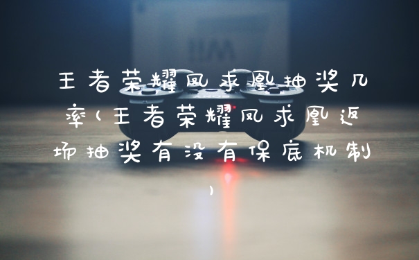 王者荣耀凤求凰抽奖几率(王者荣耀凤求凰返场抽奖有没有保底机制)