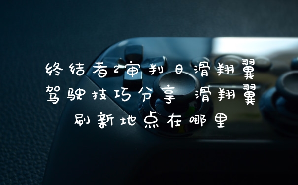 终结者2审判日滑翔翼驾驶技巧分享 滑翔翼刷新地点在哪里
