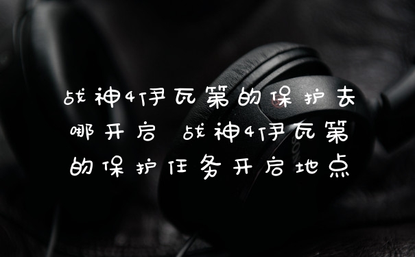 战神4伊瓦第的保护去哪开启 战神4伊瓦第的保护任务开启地点