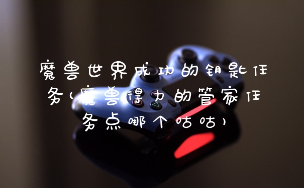 魔兽世界成功的钥匙任务(魔兽得力的管家任务点哪个咕咕)