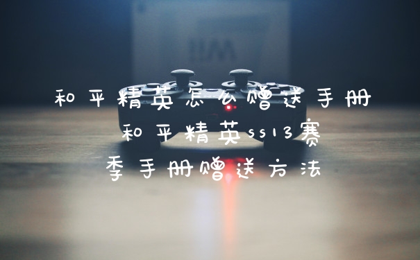 和平精英怎么赠送手册 和平精英ss13赛季手册赠送方法