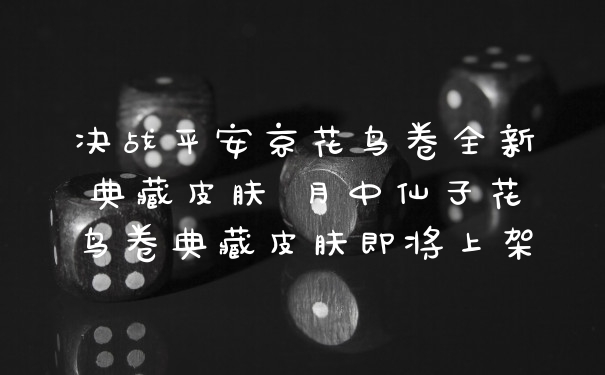 决战平安京花鸟卷全新典藏皮肤 月中仙子花鸟卷典藏皮肤即将上架