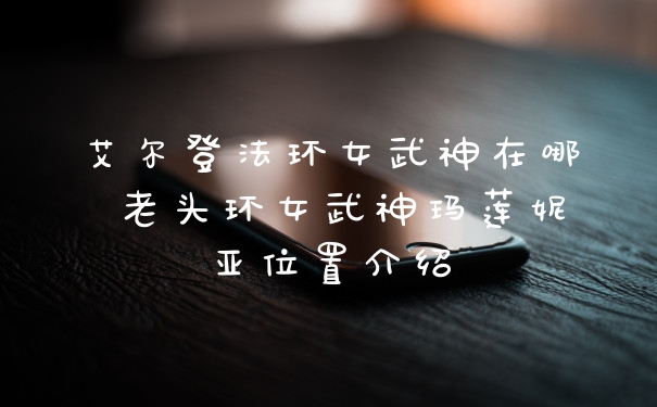 艾尔登法环女武神在哪 老头环女武神玛莲妮亚位置介绍