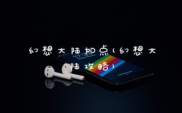 幻想大陆加点(幻想大陆攻略)