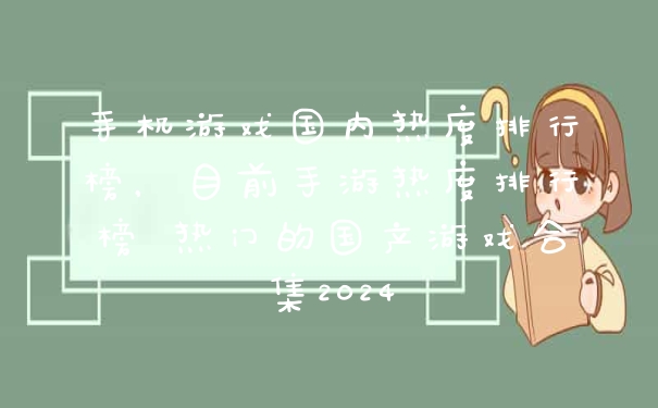 手机游戏国内热度排行榜，目前手游热度排行榜 热门的国产游戏合集2024