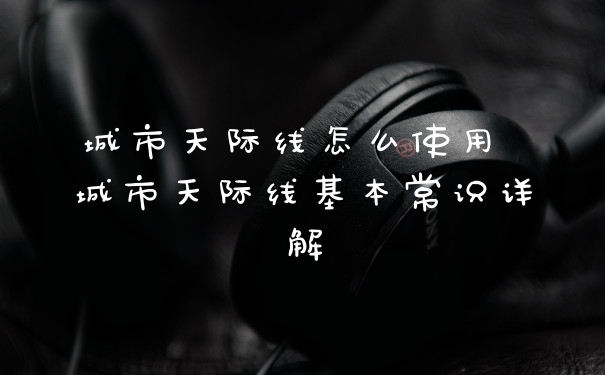 城市天际线怎么使用 城市天际线基本常识详解