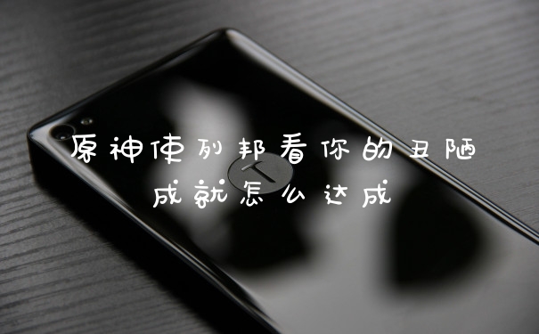 原神使列邦看你的丑陋成就怎么达成