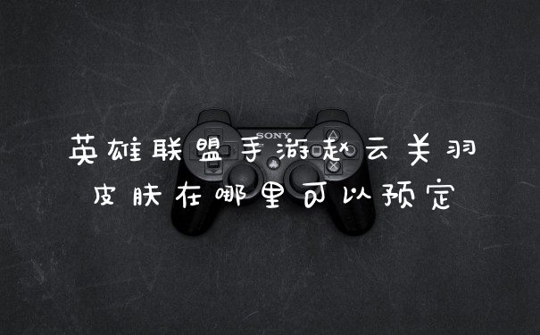 英雄联盟手游赵云关羽皮肤在哪里可以预定