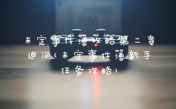 未定事件簿攻略第二章追问(未定事件簿新手任务攻略)