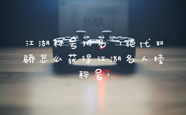 江湖称号排名（绝代双骄怎么获得江湖名人榜称号）