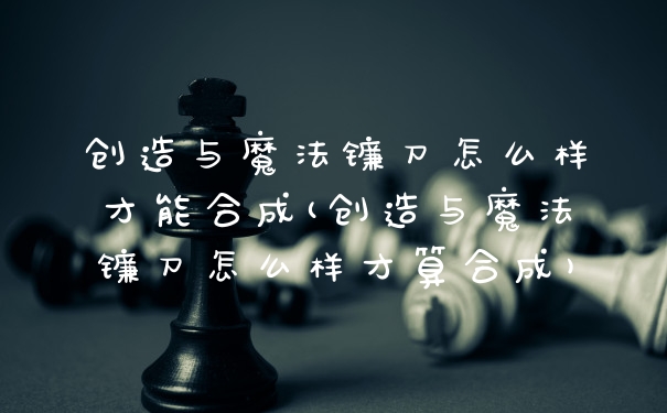 创造与魔法镰刀怎么样才能合成(创造与魔法镰刀怎么样才算合成)