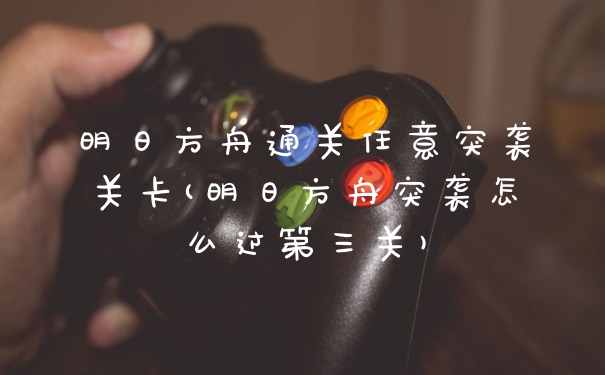 明日方舟通关任意突袭关卡(明日方舟突袭怎么过第三关)