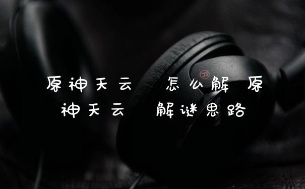 原神天云峠怎么解 原神天云峠解谜思路