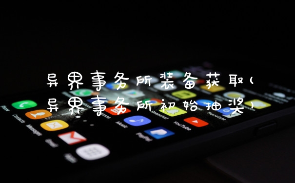 异界事务所装备获取(异界事务所初始抽奖)