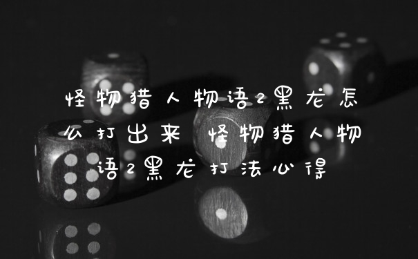 怪物猎人物语2黑龙怎么打出来 怪物猎人物语2黑龙打法心得