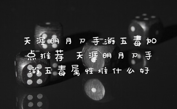天涯明月刀手游五毒加点推荐 天涯明月刀手游五毒属性堆什么好