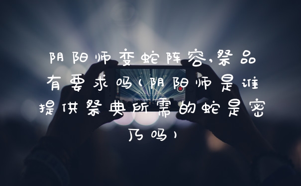 阴阳师变蛇阵容,祭品有要求吗(阴阳师是谁提供祭典所需的蛇是密乃吗)