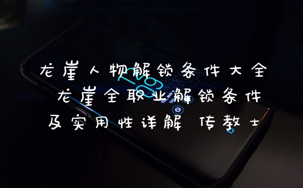 龙崖人物解锁条件大全 龙崖全职业解锁条件及实用性详解 传教士